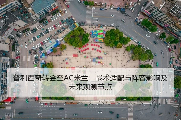 普利西奇转会至AC米兰：战术适配与阵容影响及未来观测节点